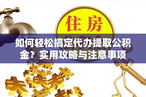 广灵如何轻松搞定代办提取公积金？实用攻略与注意事项