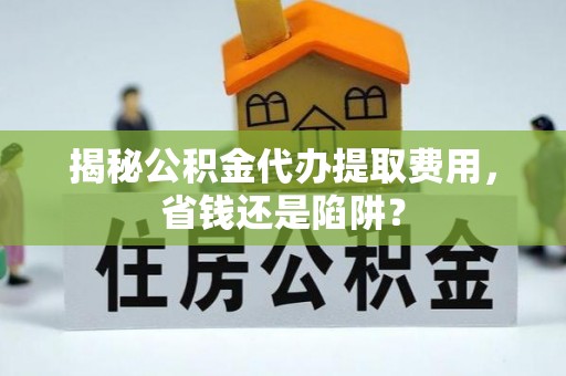 广灵揭秘公积金代办提取费用，省钱还是陷阱？