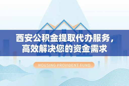 广灵西安公积金提取代办服务，高效解决您的资金需求