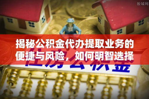 广灵揭秘公积金代办提取业务的便捷与风险，如何明智选择？