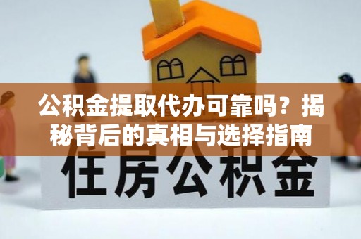 广灵公积金提取代办可靠吗？揭秘背后的真相与选择指南