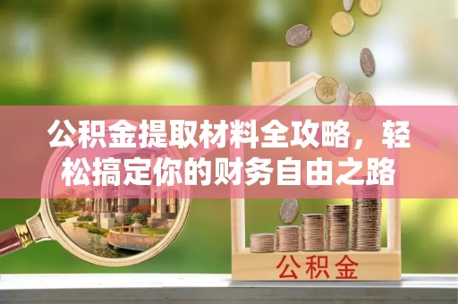 广灵公积金提取材料全攻略，轻松搞定你的财务自由之路