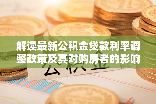 广灵解读最新公积金贷款利率调整政策及其对购房者的影响