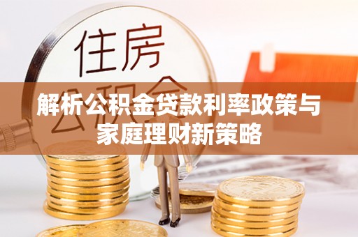 广灵解析公积金贷款利率政策与家庭理财新策略