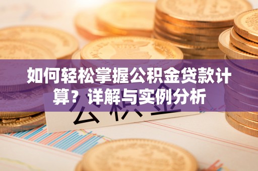 广灵如何轻松掌握公积金贷款计算？详解与实例分析