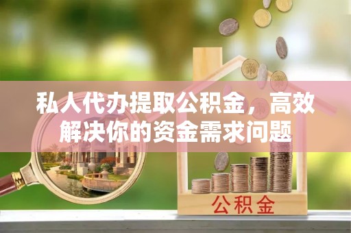 广灵私人代办提取公积金，高效解决你的资金需求问题