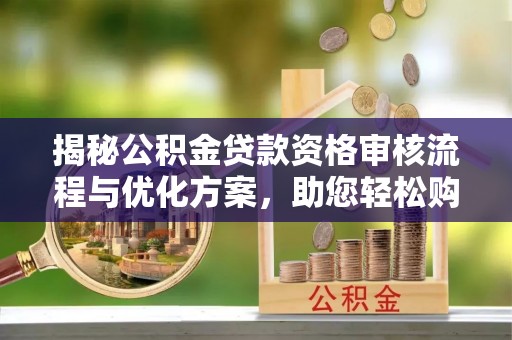 广灵揭秘公积金贷款资格审核流程与优化方案，助您轻松购房