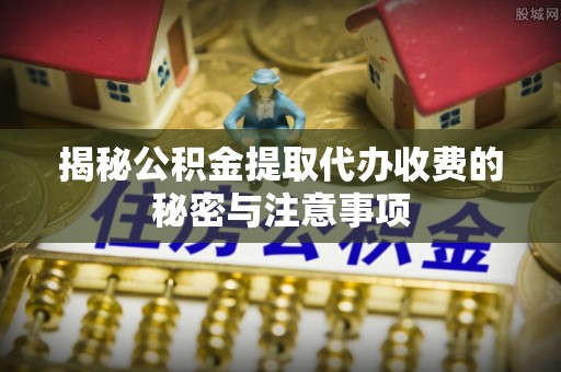 广灵揭秘公积金提取代办收费的秘密与注意事项