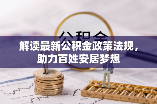 广灵解读最新公积金政策法规，助力百姓安居梦想