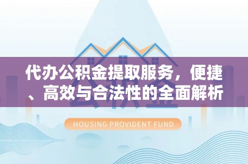 广灵代办公积金提取服务，便捷、高效与合法性的全面解析