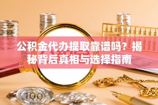 广灵公积金代办提取靠谱吗？揭秘背后真相与选择指南