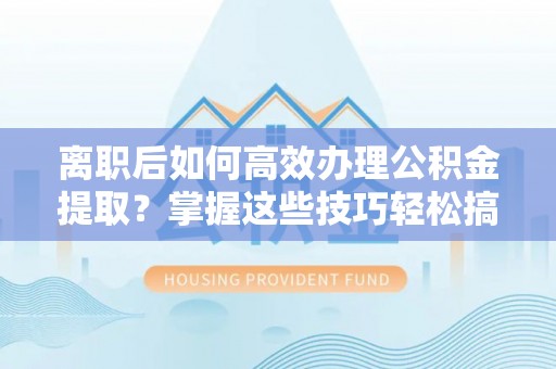 广灵离职后如何高效办理公积金提取？掌握这些技巧轻松搞定