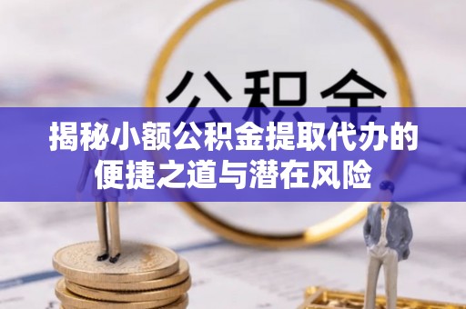 广灵揭秘小额公积金提取代办的便捷之道与潜在风险