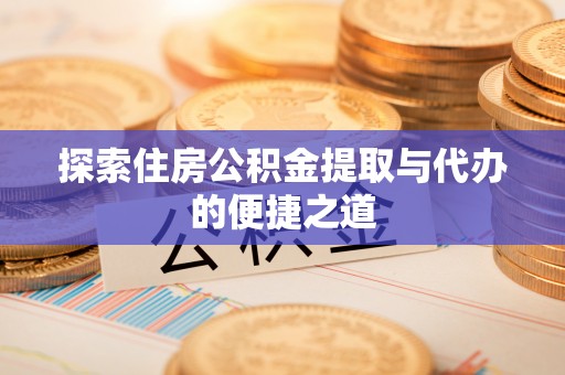 广灵探索住房公积金提取与代办的便捷之道