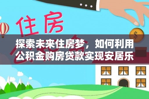 广灵探索未来住房梦，如何利用公积金购房贷款实现安居乐业