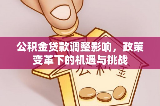 广灵公积金贷款调整影响，政策变革下的机遇与挑战