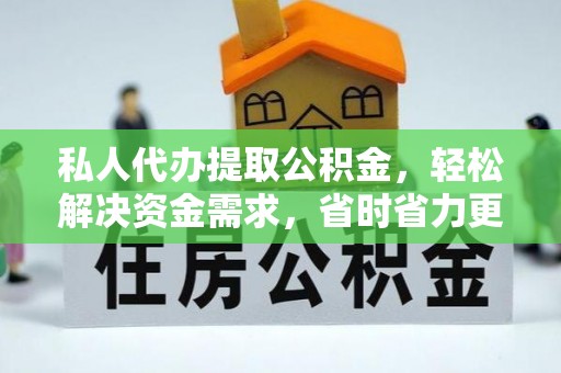 广灵私人代办提取公积金，轻松解决资金需求，省时省力更高效