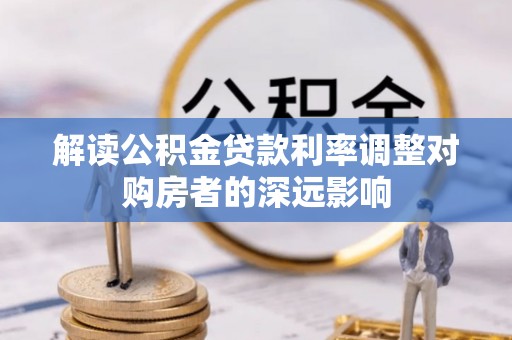 广灵解读公积金贷款利率调整对购房者的深远影响