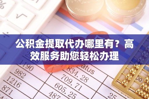 广灵公积金提取代办哪里有？高效服务助您轻松办理