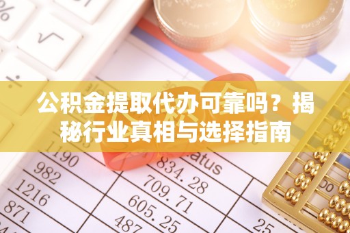广灵公积金提取代办可靠吗？揭秘行业真相与选择指南