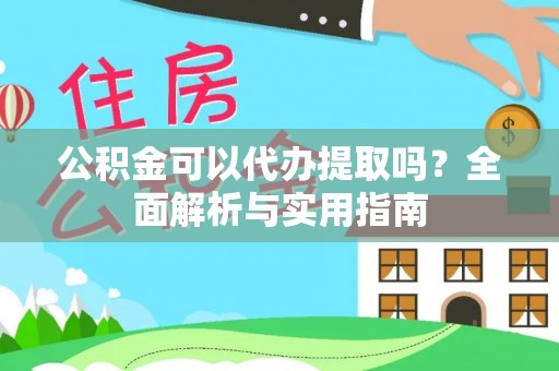 广灵公积金可以代办提取吗？全面解析与实用指南