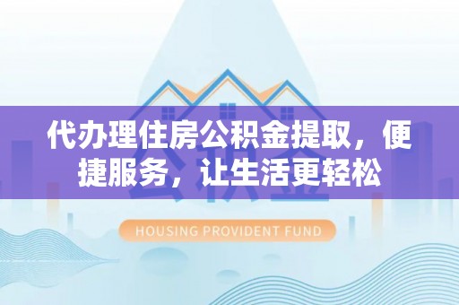 广灵代办理住房公积金提取，便捷服务，让生活更轻松
