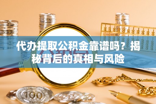 广灵代办提取公积金靠谱吗？揭秘背后的真相与风险
