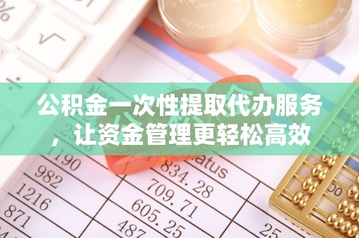 广灵公积金一次性提取代办服务，让资金管理更轻松高效