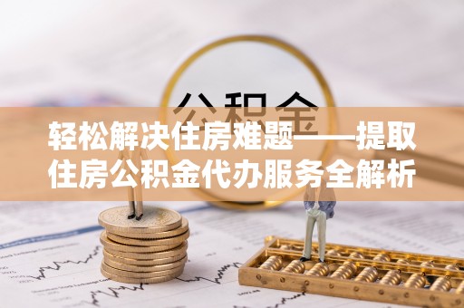广灵轻松解决住房难题——提取住房公积金代办服务全解析
