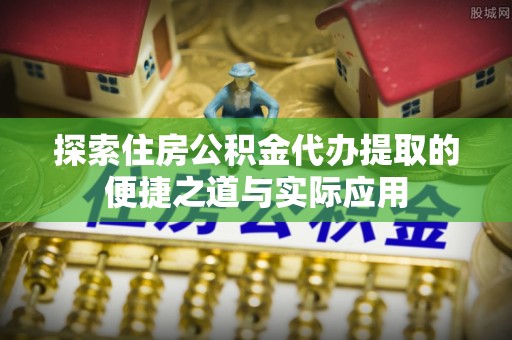 广灵探索住房公积金代办提取的便捷之道与实际应用
