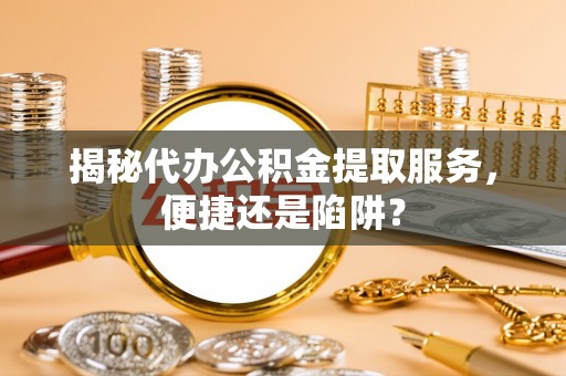 广灵揭秘代办公积金提取服务，便捷还是陷阱？