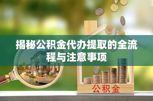 广灵揭秘公积金代办提取的全流程与注意事项