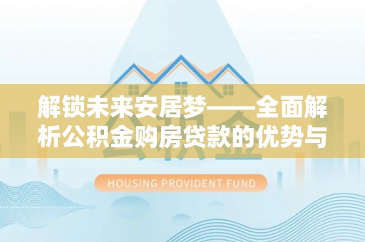 广灵解锁未来安居梦——全面解析公积金购房贷款的优势与策略
