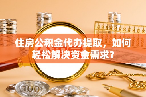 广灵住房公积金代办提取，如何轻松解决资金需求？