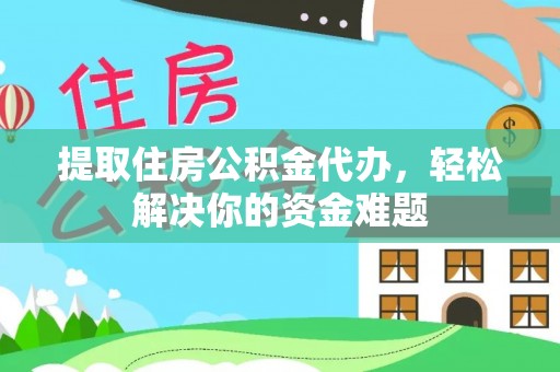 广灵提取住房公积金代办，轻松解决你的资金难题