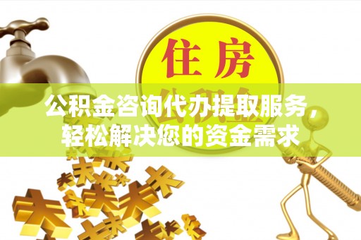 广灵公积金咨询代办提取服务，轻松解决您的资金需求