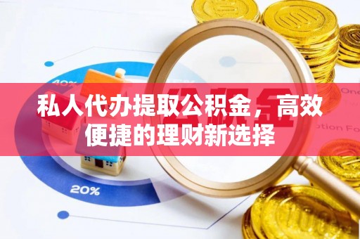广灵私人代办提取公积金，高效便捷的理财新选择