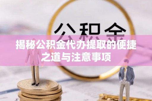 广灵揭秘公积金代办提取的便捷之道与注意事项