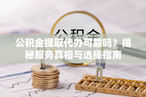 广灵公积金提取代办可靠吗？揭秘服务真相与选择指南