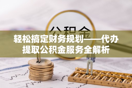 广灵轻松搞定财务规划——代办提取公积金服务全解析
