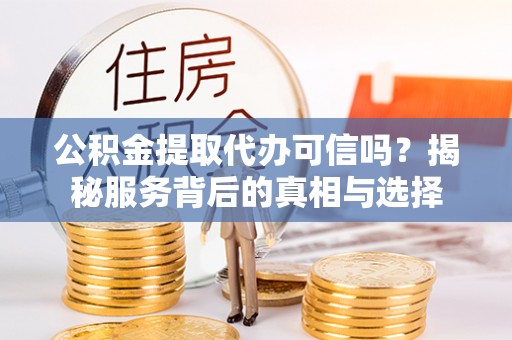广灵公积金提取代办可信吗？揭秘服务背后的真相与选择