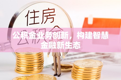 广灵公积金业务创新，构建智慧金融新生态