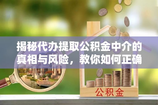 广灵揭秘代办提取公积金中介的真相与风险，教你如何正确操作