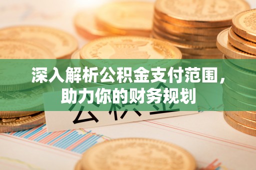广灵深入解析公积金支付范围，助力你的财务规划