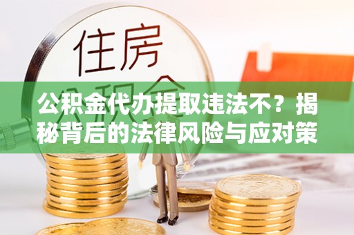 广灵公积金代办提取违法不？揭秘背后的法律风险与应对策略