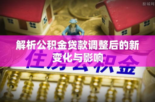 广灵解析公积金贷款调整后的新变化与影响