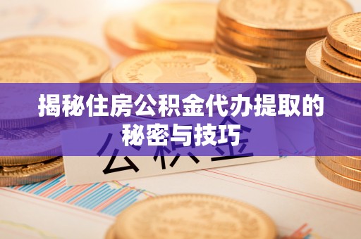 广灵揭秘住房公积金代办提取的秘密与技巧