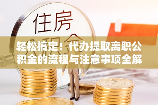 广灵轻松搞定！代办提取离职公积金的流程与注意事项全解析
