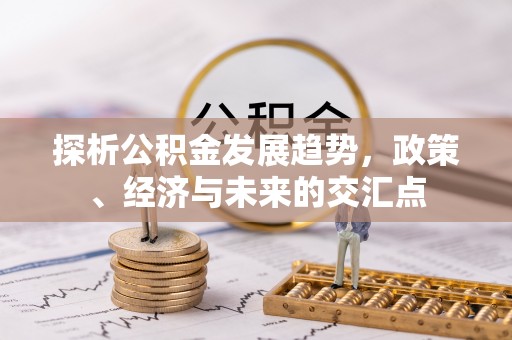 广灵探析公积金发展趋势，政策、经济与未来的交汇点