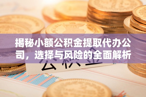 广灵揭秘小额公积金提取代办公司，选择与风险的全面解析